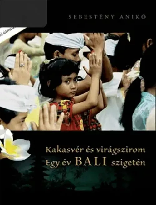 Sebestény Anikó – Kakasvér és virágszirom -Egy év Bali szigetén